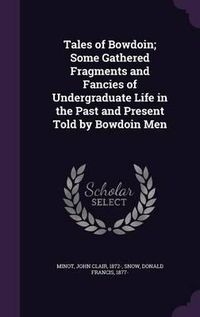 Cover image for Tales of Bowdoin; Some Gathered Fragments and Fancies of Undergraduate Life in the Past and Present Told by Bowdoin Men