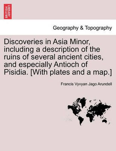 Cover image for Discoveries in Asia Minor, Including a Description of the Ruins of Several Ancient Cities, and Especially Antioch of Pisidia. [With Plates and a Map.]