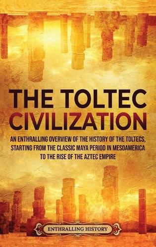 Cover image for The Toltec Civilization: An Enthralling Overview of the History of the Toltecs, Starting from the Classic Maya Period in Mesoamerica to the Rise of the Aztec Empire