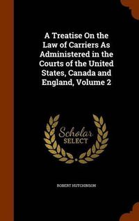 Cover image for A Treatise on the Law of Carriers as Administered in the Courts of the United States, Canada and England, Volume 2