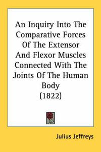 Cover image for An Inquiry Into the Comparative Forces of the Extensor and Flexor Muscles Connected with the Joints of the Human Body (1822)