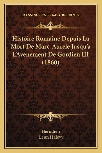 Histoire Romaine Depuis La Mort de Marc-Aurele Jusqu'a L'Avenement de Gordien III (1860)