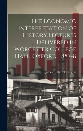 Cover image for The Economic Interpretation of History.Lectures Delivered in Worcester College Hall, Oxford, 1887-8