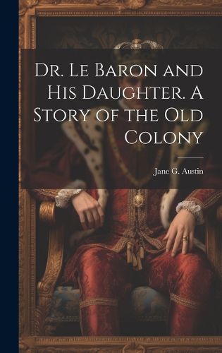 Cover image for Dr. Le Baron and his Daughter. A Story of the old Colony