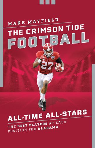 Cover image for The Crimson Tide Football All-Time All-Stars: The Best Players at Each Position for Alabama