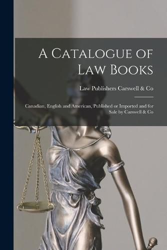 Cover image for A Catalogue of Law Books [microform]: Canadian, English and American, Published or Imported and for Sale by Carswell & Co