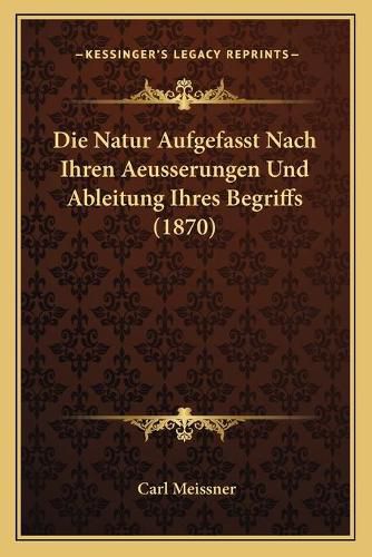 Cover image for Die Natur Aufgefasst Nach Ihren Aeusserungen Und Ableitung Ihres Begriffs (1870)