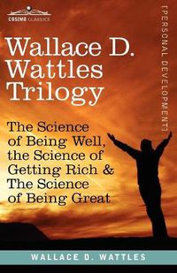 Cover image for Wallace D. Wattles Trilogy: The Science of Being Well, the Science of Getting Rich & the Science of Being Great