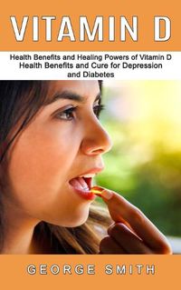 Cover image for Vitamin D: Health Benefits and Healing Powers of Vitamin D (Health Benefits and Cure for Depression and Diabetes)