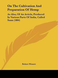 Cover image for On The Cultivation And Preparation Of Hemp: As Also, Of An Article, Produced In Various Parts Of India, Called Sunn (1804)