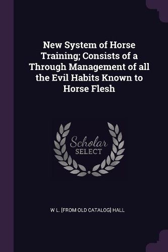 Cover image for New System of Horse Training; Consists of a Through Management of all the Evil Habits Known to Horse Flesh