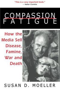 Cover image for Compassion Fatigue: How the Media Sell Disease, Famine, War and Death