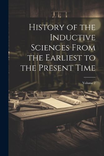 Cover image for History of the Inductive Sciences From the Earliest to the Present Time; Volume 2