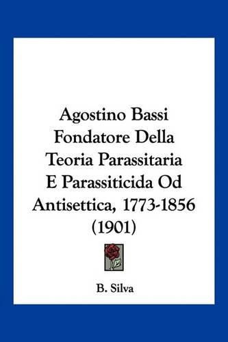 Cover image for Agostino Bassi Fondatore Della Teoria Parassitaria E Parassiticida Od Antisettica, 1773-1856 (1901)