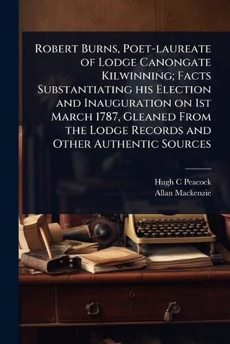 Cover image for Robert Burns, Poet-laureate of Lodge Canongate Kilwinning; Facts Substantiating his Election and Inauguration on 1st March 1787, Gleaned From the Lodge Records and Other Authentic Sources