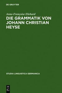 Cover image for Die Grammatik von Johann Christian Heyse: Kontinuitat und Wandel im Verhaltnis von Allgemeiner Grammatik und Schulgrammatik (1814-1914)