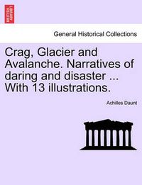 Cover image for Crag, Glacier and Avalanche. Narratives of Daring and Disaster ... with 13 Illustrations.