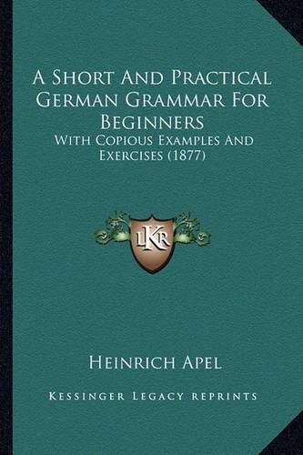 Cover image for A Short and Practical German Grammar for Beginners: With Copious Examples and Exercises (1877)