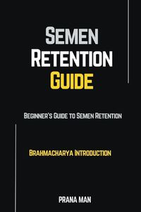 Cover image for Semen Retention Guide-Beginner's Guide To Semen Retention-Brahmacharya Introduction