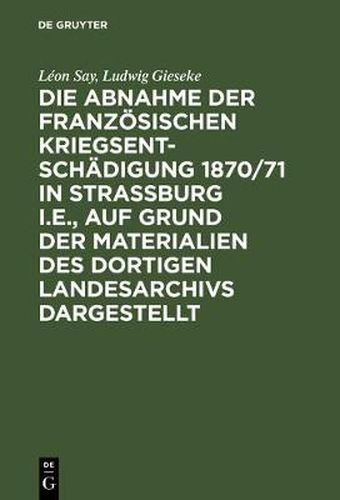 Die Abnahme Der Franzoesischen Kriegsentschadigung 1870/71 in Strassburg I.E., Auf Grund Der Materialien Des Dortigen Landesarchivs Dargestellt