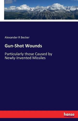 Cover image for Gun-Shot Wounds: Particularly those Caused by Newly-Invented Missiles