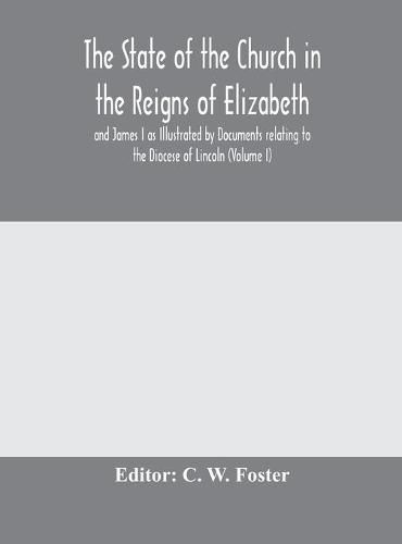 The State of the Church in the Reigns of Elizabeth and James I as Illustrated by Documents relating to the Diocese of Lincoln (Volume I)