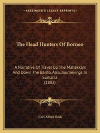 Cover image for The Head Hunters of Borneo: A Narrative of Travel Up the Mahakkam and Down the Barito, Also, Journeyings in Sumatra (1882)