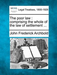 Cover image for The Poor Law: Comprising the Whole of the Law of Settlement ...