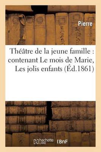 Theatre de la Jeune Famille: Contenant Le Mois de Marie, Les Jolis Enfants, Une Farce de College: , La Lecon de Grammaire, La Conscription