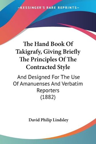 Cover image for The Hand Book of Takigrafy, Giving Briefly the Principles of the Contracted Style: And Designed for the Use of Amanuenses and Verbatim Reporters (1882)