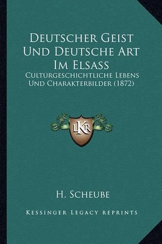 Deutscher Geist Und Deutsche Art Im Elsass: Culturgeschichtliche Lebens Und Charakterbilder (1872)