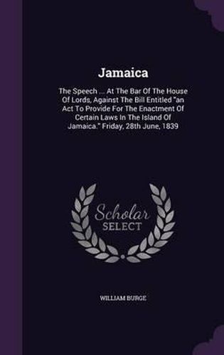 Jamaica: The Speech ... at the Bar of the House of Lords, Against the Bill Entitled an ACT to Provide for the Enactment of Certain Laws in the Island of Jamaica. Friday, 28th June, 1839