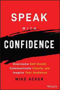 Cover image for Speak with Confidence: Overcome Self-Doubt, Commun icate Clearly, and Inspire Your Audience