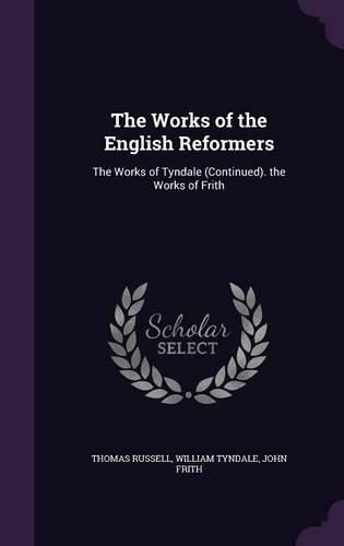 The Works of the English Reformers: The Works of Tyndale (Continued). the Works of Frith