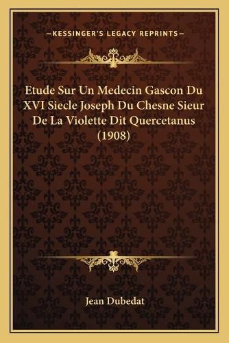 Etude Sur Un Medecin Gascon Du XVI Siecle Joseph Du Chesne Sieur de La Violette Dit Quercetanus (1908)