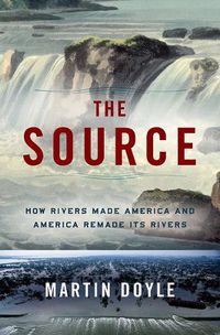 Cover image for The Source: How Rivers Made America and America Remade Its Rivers