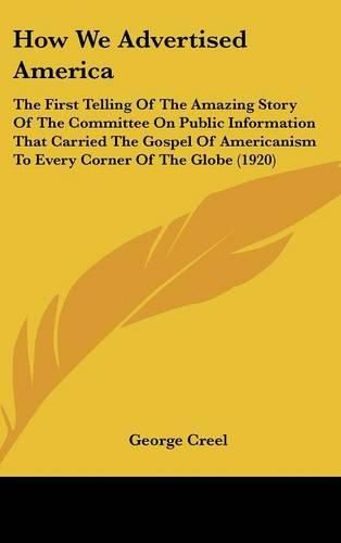 How We Advertised America: The First Telling of the Amazing Story of the Committee on Public Information That Carried the Gospel of Americanism to Every Corner of the Globe (1920)