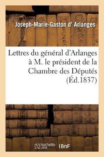 Lettres Du General d'Arlanges A M. Le President de la Chambre Des Deputes, En Reponse Au Discours: de M. Le Rapporteur de la Commission Des Credits Supplementaires