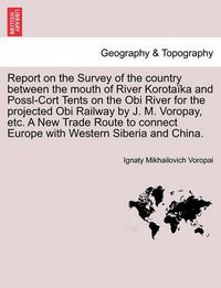 Cover image for Report on the Survey of the Country Between the Mouth of River Korota ka and Possl-Cort Tents on the Obi River for the Projected Obi Railway by J. M. Voropay, Etc. a New Trade Route to Connect Europe with Western Siberia and China.