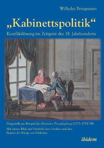 Kabinettspolitik. Konfliktl sung im Zeitgeist des 18. Jahrhunderts. Dargestellt am Beispiel des Polnischen Thronfolgekriegs (1733-1735/38). Mit einem Blick auf Friedrich den Gro en und den Beginn der Kriege um Schlesien