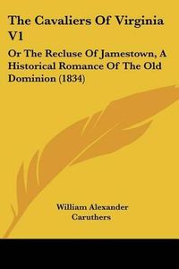 Cover image for The Cavaliers of Virginia V1: Or the Recluse of Jamestown, a Historical Romance of the Old Dominion (1834)