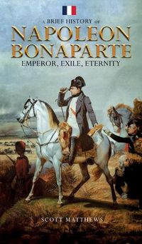 Cover image for A Brief History of Napoleon Bonaparte - Emperor, Exile, Eternity