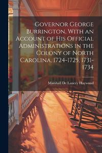 Cover image for Governor George Burrington, With an Account of his Official Administrations in the Colony of North Carolina, 1724-1725, 1731-1734