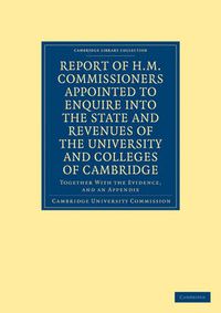 Cover image for Report of H. M. Commissioners Appointed to Enquire into the State and Revenues of the University and Colleges of Cambridge: Together with the Evidence, and an Appendix