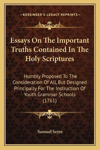 Cover image for Essays on the Important Truths Contained in the Holy Scriptures: Humbly Proposed to the Consideration of All, But Designed Principally for the Instruction of Youth Grammar Schools (1761)