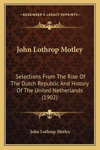 Cover image for John Lothrop Motley: Selections from the Rise of the Dutch Republic and History of the United Netherlands (1902)