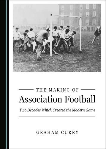 Cover image for The Making of Association Football: Two Decades Which Created the Modern Game