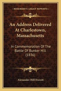 Cover image for An Address Delivered at Charlestown, Massachusetts: In Commemoration of the Battle of Bunker Hill (1836)