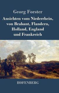 Cover image for Ansichten vom Niederrhein, von Brabant, Flandern, Holland, England und Frankreich: April, Mai und Junius 1790