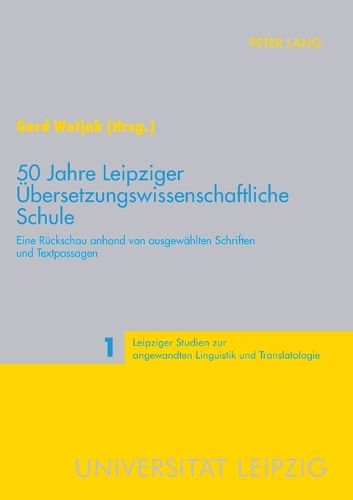 50 Jahre Leipziger UEbersetzungswissenschaftliche Schule; Eine Ruckschau anhand von ausgewahlten Schriften und Textpassagen